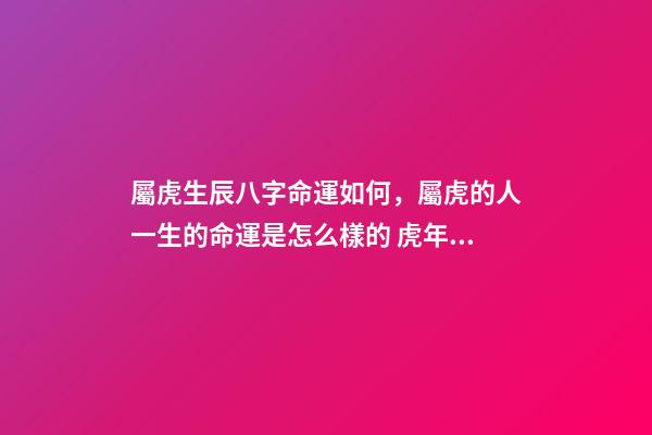 屬虎生辰八字命運如何，屬虎的人一生的命運是怎么樣的 虎年寅時出生的人有兩種命，屬虎寅時出生女孩好不好-第1張-觀點-玄機派